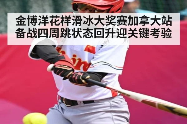金博洋花样滑冰大奖赛加拿大站备战四周跳状态回升迎关键考验